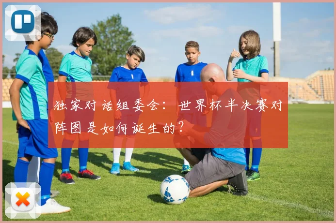 独家对话组委会：世界杯半决赛对阵图是如何诞生的？