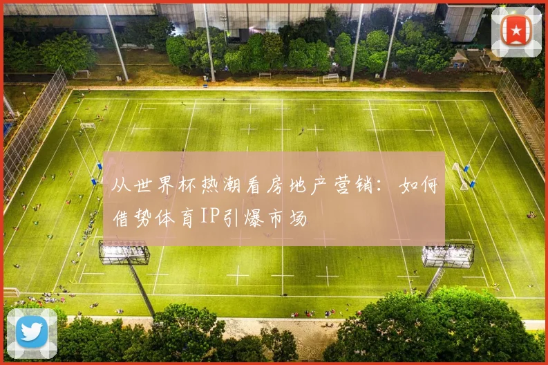 从世界杯热潮看房地产营销：如何借势体育IP引爆市场