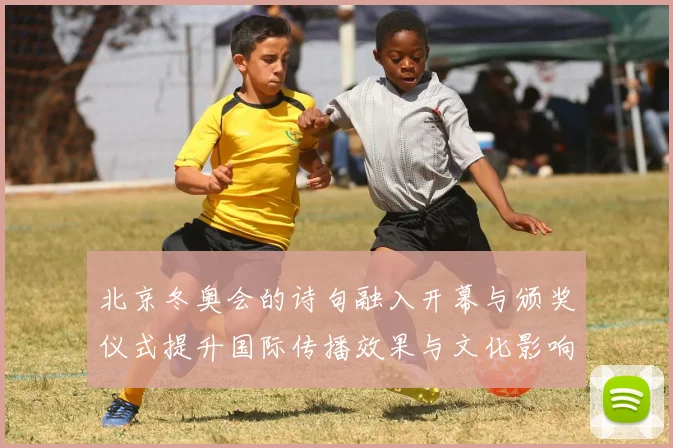 北京冬奥会的诗句融入开幕与颁奖仪式提升国际传播效果与文化影响力