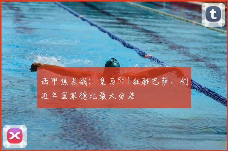 西甲焦点战：皇马5:1狂胜巴萨，创近年国家德比最大分差