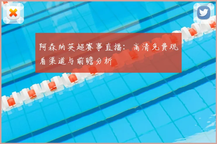 阿森纳英超赛事直播：高清免费观看渠道与前瞻分析