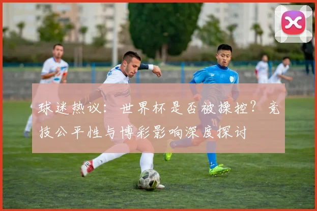 球迷热议：世界杯是否被操控？竞技公平性与博彩影响深度探讨