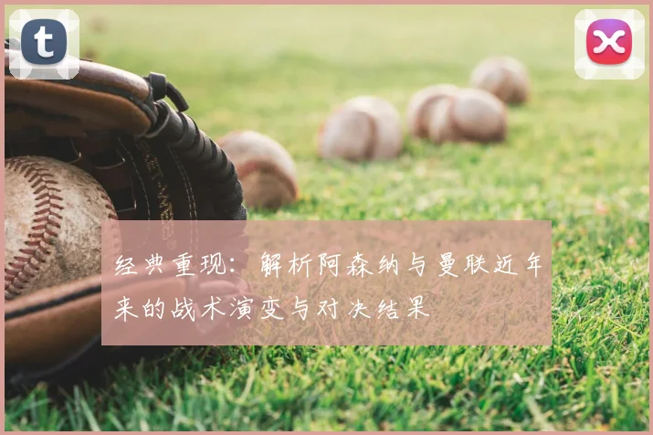 经典重现：解析阿森纳与曼联近年来的战术演变与对决结果