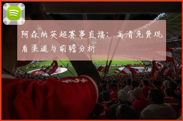 阿森纳英超赛事直播：高清免费观看渠道与前瞻分析