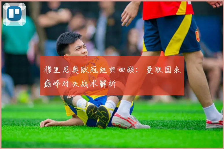 穆里尼奥欧冠经典回顾：曼联国米巅峰对决战术解析