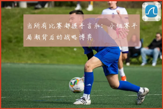 当所有比赛都握手言和：小组赛平局潮背后的战略博弈