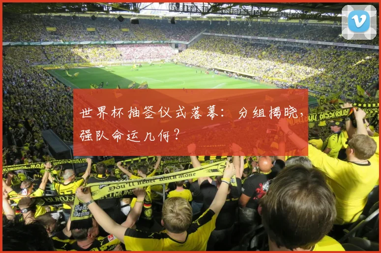 世界杯抽签仪式落幕：分组揭晓，强队命运几何？