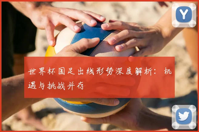 世界杯国足出线形势深度解析：机遇与挑战并存