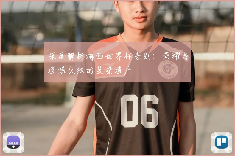 深度解析梅西世界杯告别:荣耀与遗憾交织的复杂遗产