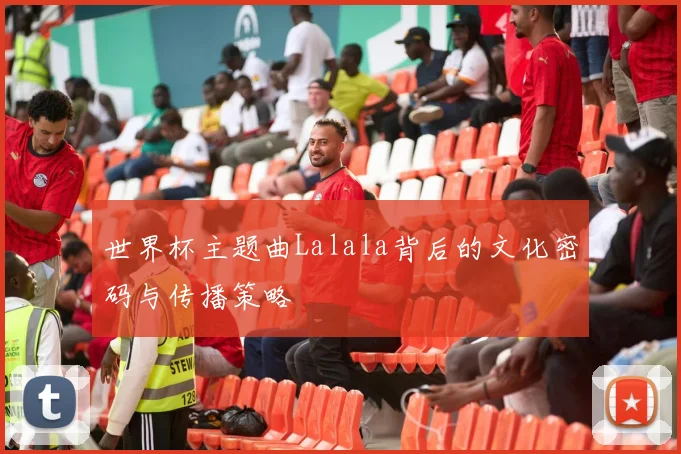 世界杯主题曲Lalala背后的文化密码与传播策略