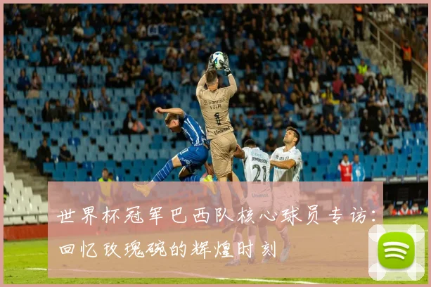 世界杯冠军巴西队核心球员专访:回忆玫瑰碗的辉煌时刻