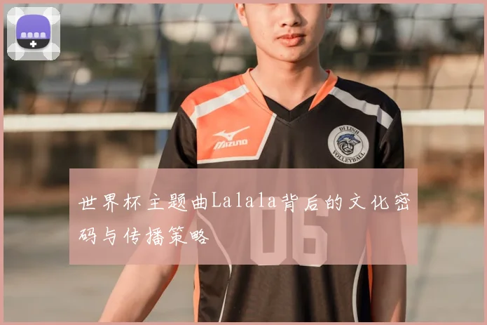 世界杯主题曲Lalala背后的文化密码与传播策略