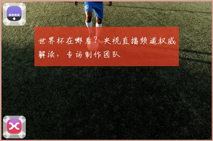 世界杯在哪看？央视直播频道权威解读，专访制作团队