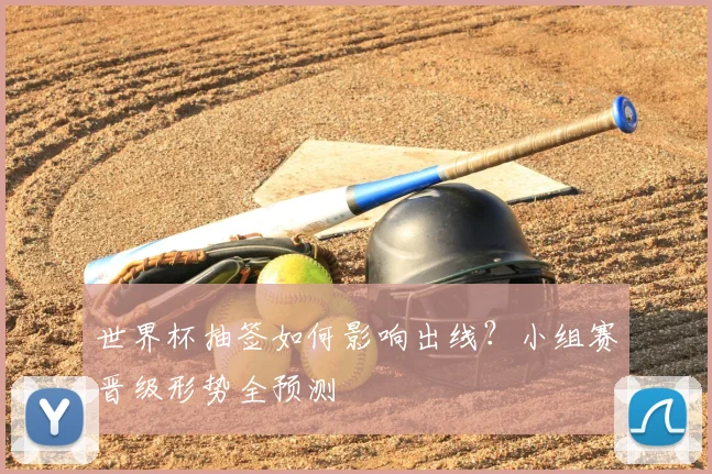 世界杯抽签如何影响出线？小组赛晋级形势全预测