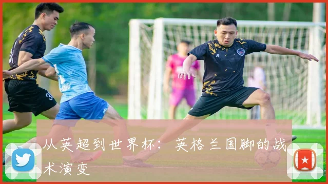 从英超到世界杯：英格兰国脚的战术演变