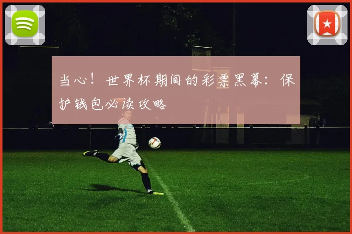 当心！世界杯期间的彩票黑幕：保护钱包必读攻略