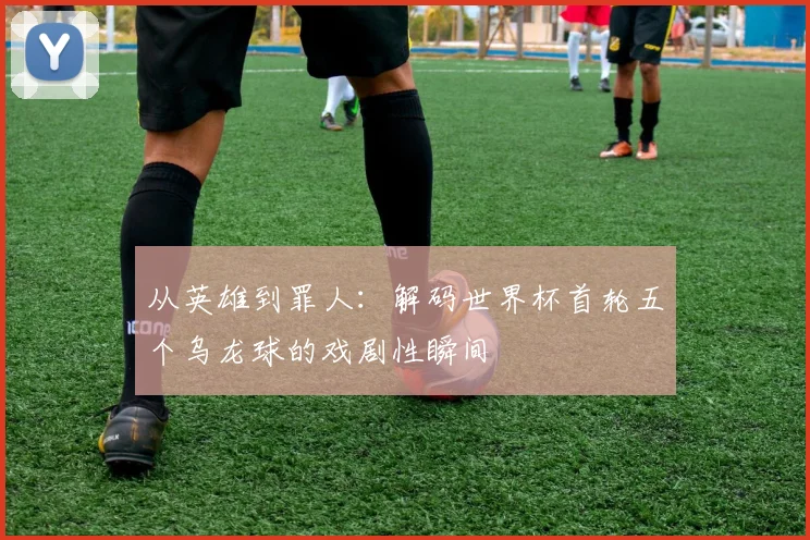 从英雄到罪人：解码世界杯首轮五个乌龙球的戏剧性瞬间