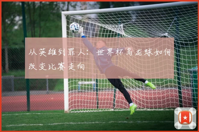 从英雄到罪人：世界杯乌龙球如何改变比赛走向
