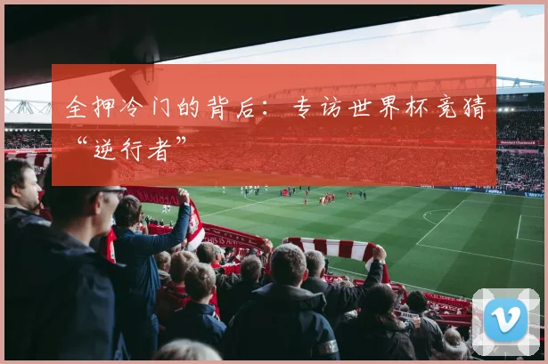 全押冷门的背后:专访世界杯竞猜“逆行者”