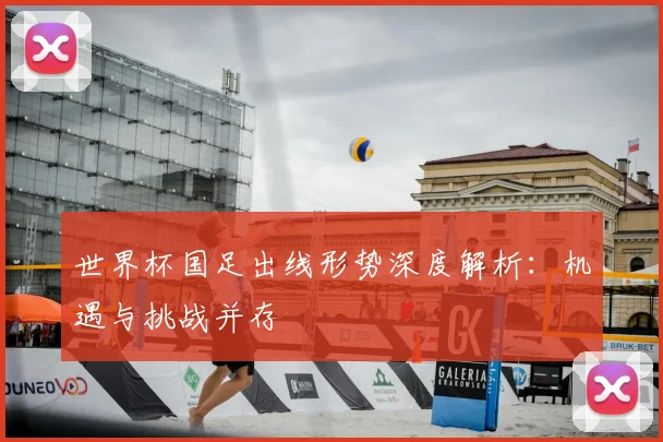 世界杯国足出线形势深度解析：机遇与挑战并存