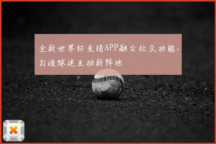 全新世界杯竞猜APP融合社交功能,打造球迷互动新阵地