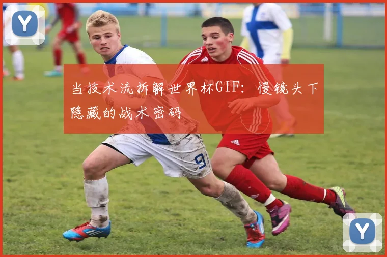 当技术流拆解世界杯GIF：慢镜头下隐藏的战术密码
