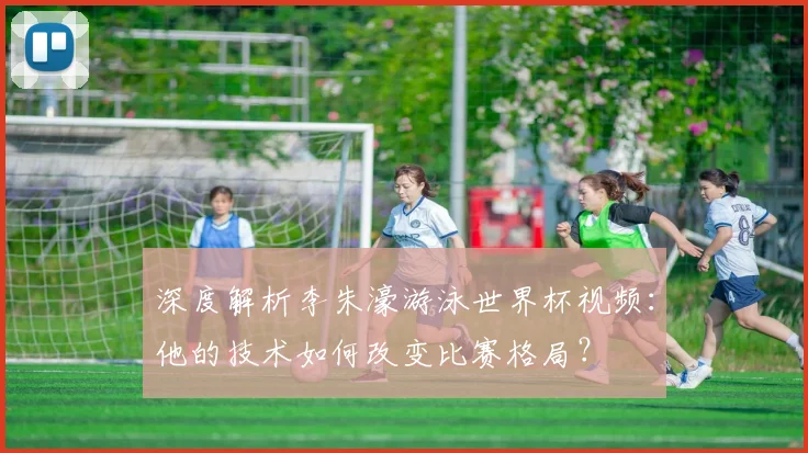 深度解析李朱濠游泳世界杯视频:他的技术如何改变比赛格局?