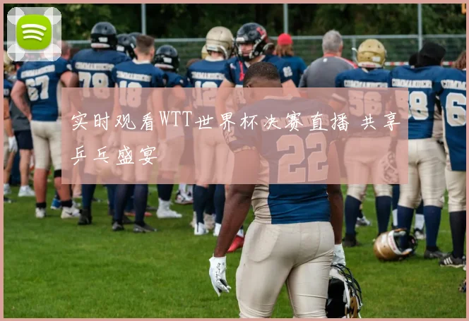 实时观看WTT世界杯决赛直播 共享乒乓盛宴