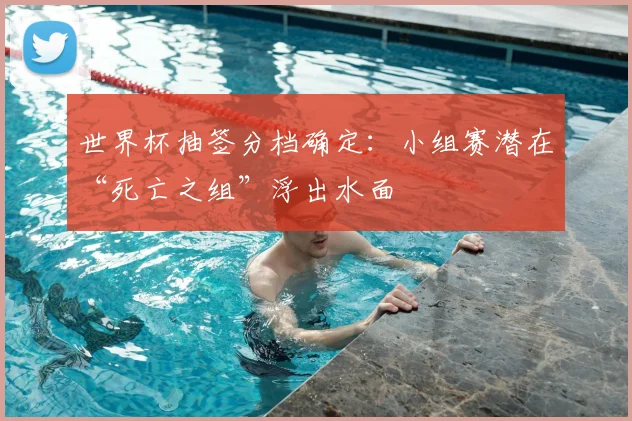 世界杯抽签分档确定：小组赛潜在“死亡之组”浮出水面
