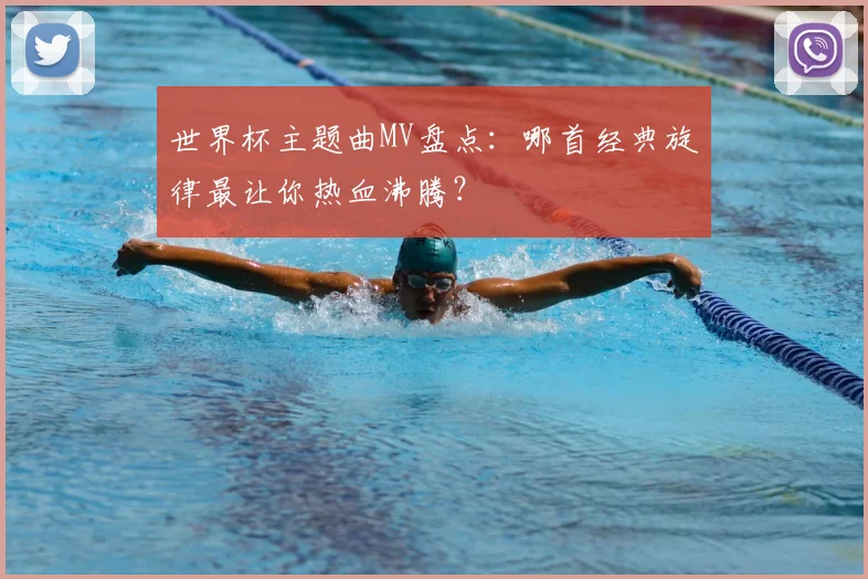 世界杯主题曲MV盘点:哪首经典旋律最让你热血沸腾?