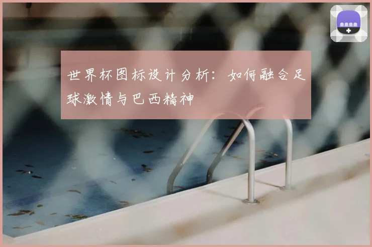 世界杯图标设计分析：如何融合足球激情与巴西精神