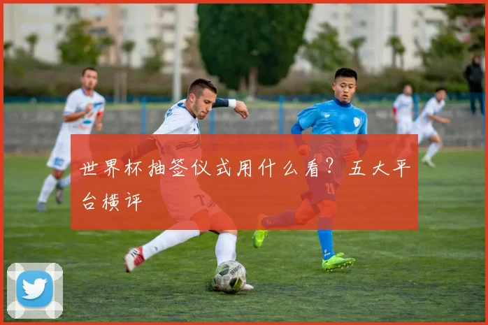 世界杯抽签仪式用什么看？五大平台横评