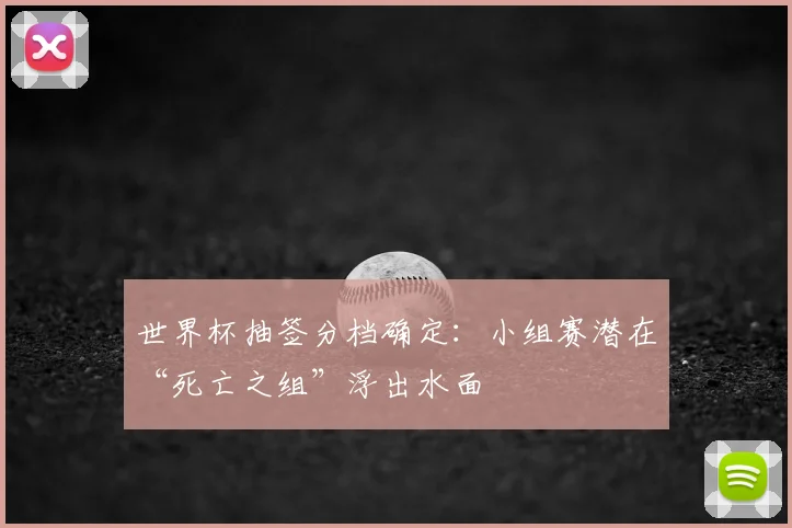 世界杯抽签分档确定：小组赛潜在“死亡之组”浮出水面