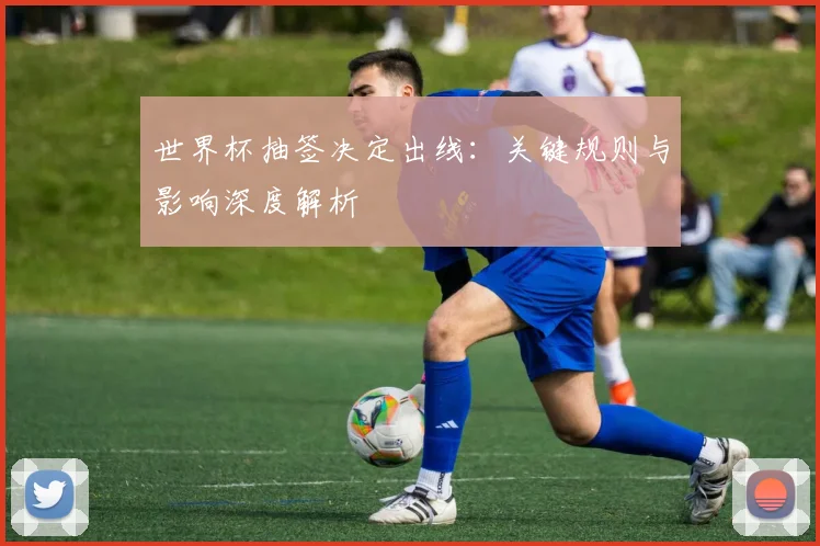 世界杯抽签决定出线：关键规则与影响深度解析