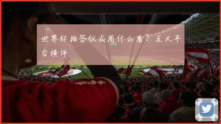世界杯抽签仪式用什么看？五大平台横评