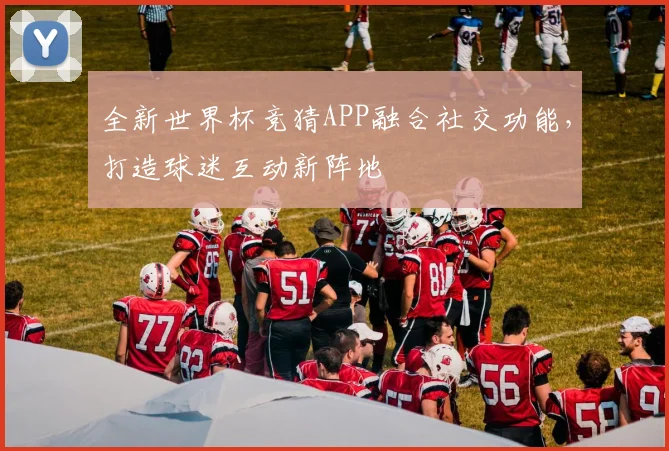 全新世界杯竞猜APP融合社交功能,打造球迷互动新阵地