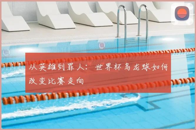 从英雄到罪人：世界杯乌龙球如何改变比赛走向