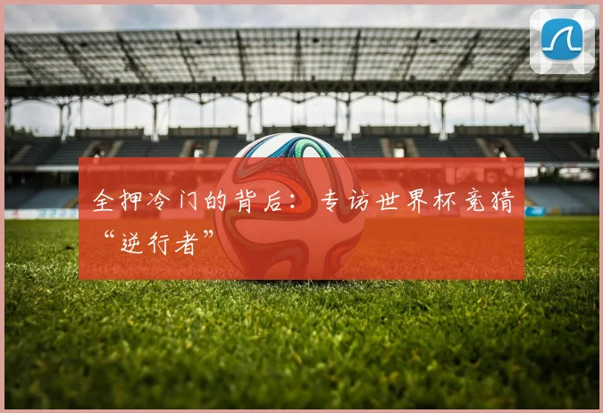 全押冷门的背后:专访世界杯竞猜“逆行者”